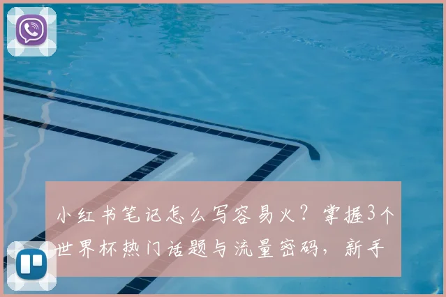 小红书笔记怎么写容易火？掌握3个世界杯热门话题与流量密码，新手也能出爆款