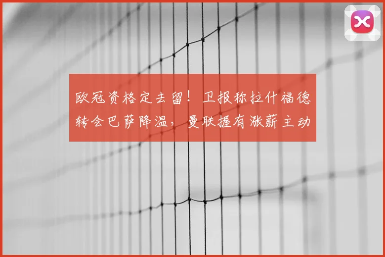 欧冠资格定去留！卫报称拉什福德转会巴萨降温，曼联握有涨薪主动权