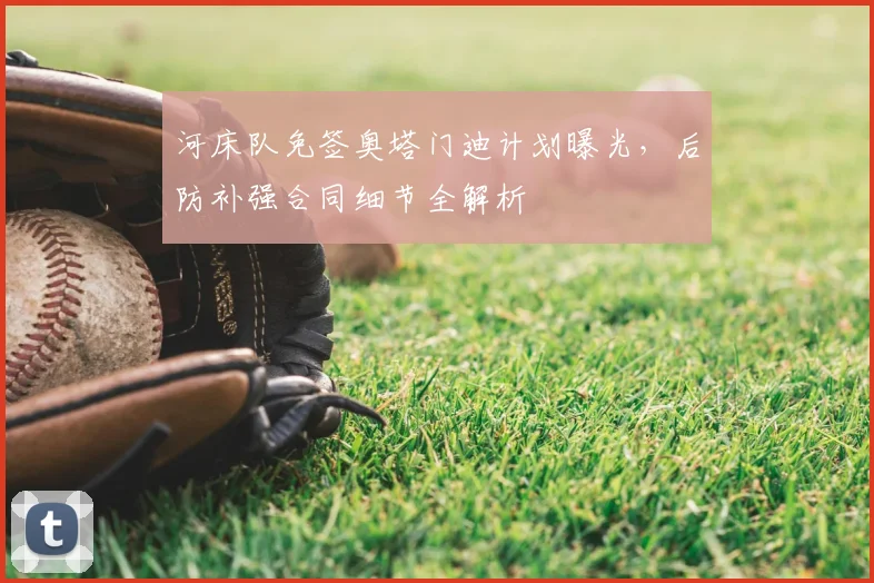 河床队免签奥塔门迪计划曝光,后防补强合同细节全解析