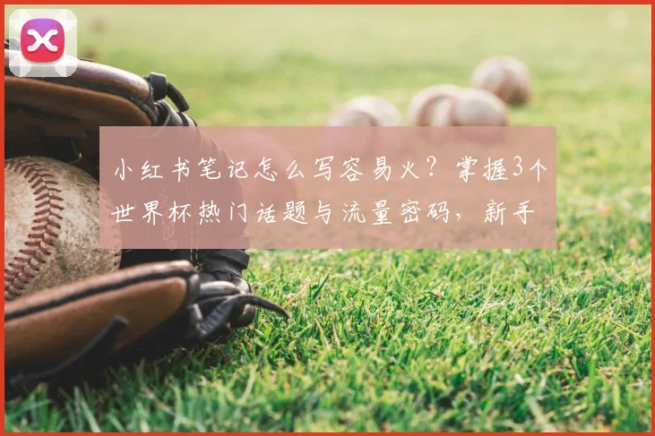 小红书笔记怎么写容易火?掌握3个世界杯热门话题与流量密码,新手也能出爆款
