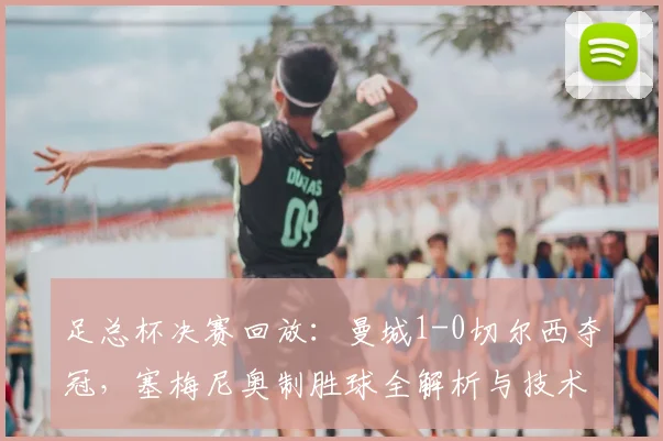 足总杯决赛回放:曼城1-0切尔西夺冠,塞梅尼奥制胜球全解析与技术统计