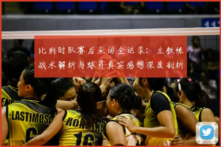 比利时队赛后采访全记录：主教练战术解析与球员真实感想深度剖析