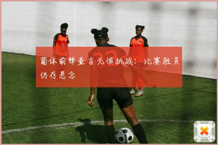 葡体前锋豪言无惧挑战：比赛胜负仍存悬念