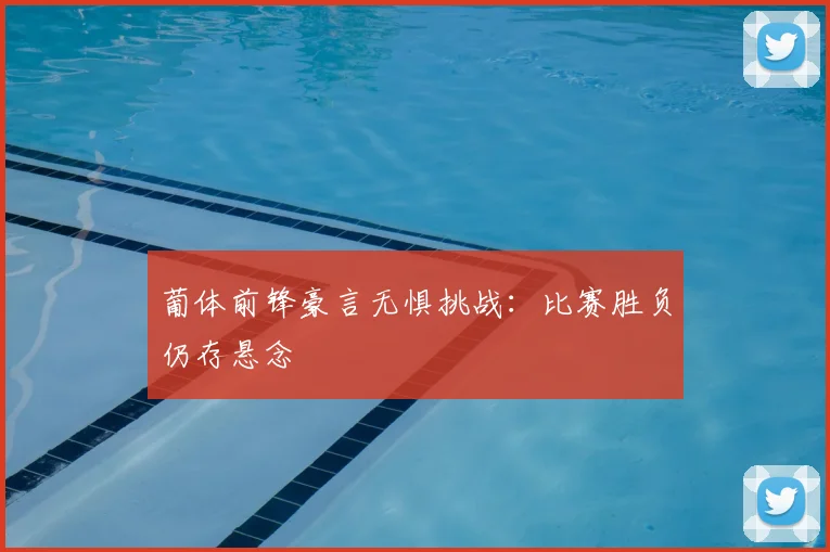 葡体前锋豪言无惧挑战:比赛胜负仍存悬念