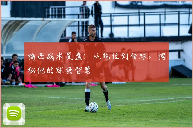 梅西战术复盘：从跑位到传球，揭秘他的球场智慧