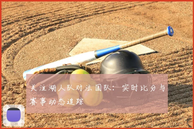关注湖人队对法国队：实时比分与赛事动态追踪
