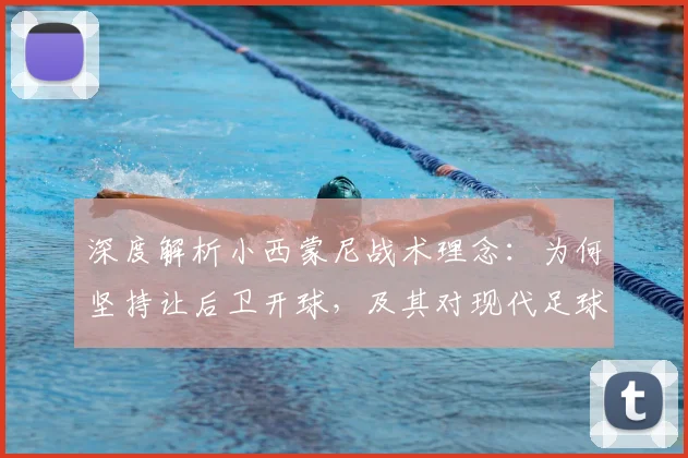深度解析小西蒙尼战术理念：为何坚持让后卫开球，及其对现代足球的影响