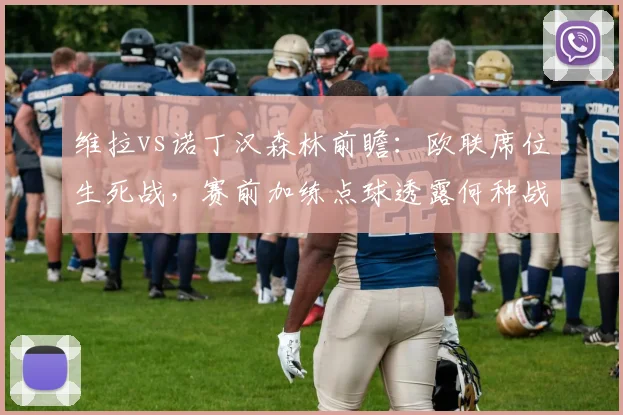 维拉vs诺丁汉森林前瞻：欧联席位生死战，赛前加练点球透露何种战术信号？