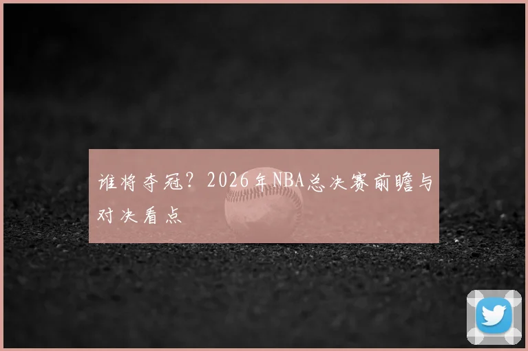 谁将夺冠？2026年NBA总决赛前瞻与对决看点