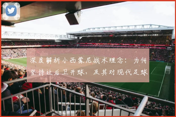 深度解析小西蒙尼战术理念:为何坚持让后卫开球,及其对现代足球的影响