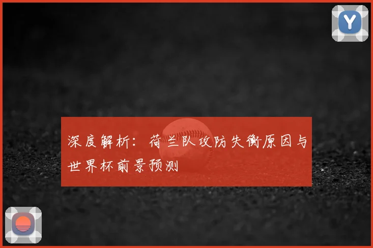深度解析:荷兰队攻防失衡原因与世界杯前景预测