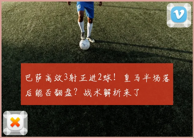 巴萨高效3射正进2球！皇马半场落后能否翻盘？战术解析来了