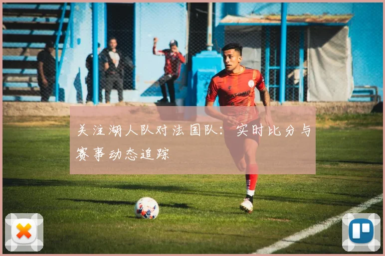 关注湖人队对法国队：实时比分与赛事动态追踪