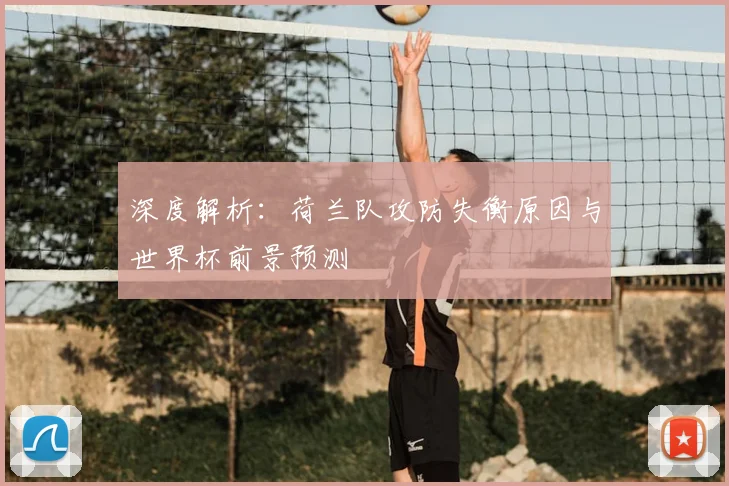 深度解析：荷兰队攻防失衡原因与世界杯前景预测
