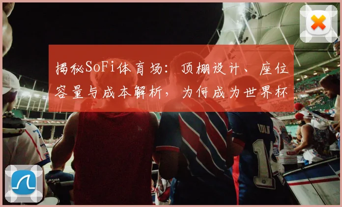 揭秘SoFi体育场:顶棚设计、座位容量与成本解析,为何成为世界杯焦点