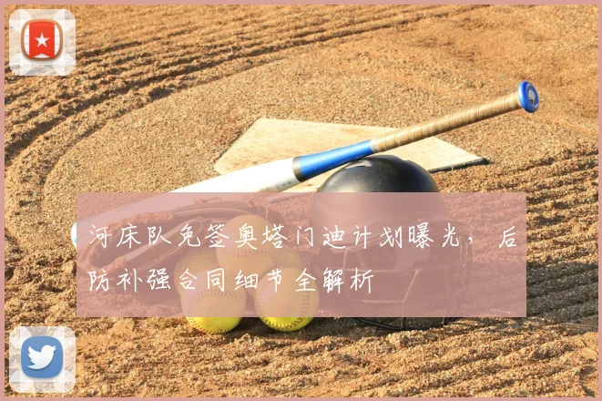 河床队免签奥塔门迪计划曝光，后防补强合同细节全解析