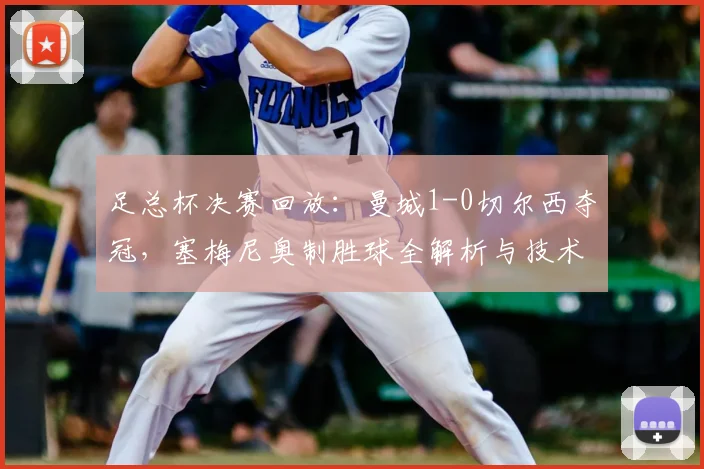足总杯决赛回放：曼城1-0切尔西夺冠，塞梅尼奥制胜球全解析与技术统计