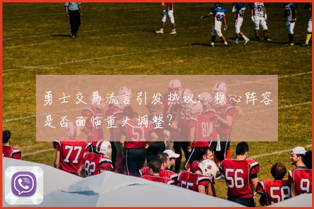 勇士交易流言引发热议:核心阵容是否面临重大调整?